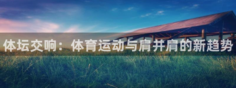 球速体育：体坛交响：体育运动与肩并肩的新趋势